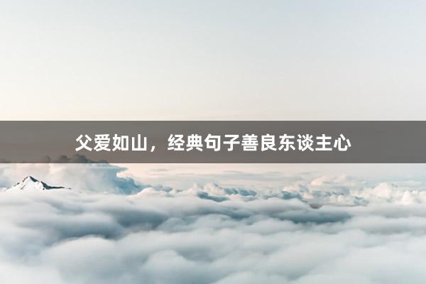 父爱如山，经典句子善良东谈主心